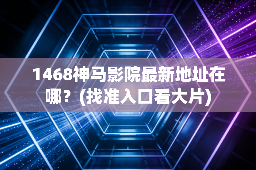 1468神马影院最新地址在哪？(找准入口看大片)