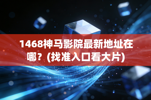 1468神马影院最新地址在哪？(找准入口看大片)