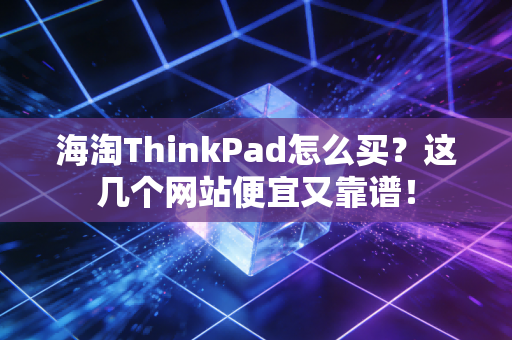 海淘ThinkPad怎么买？这几个网站便宜又靠谱！
