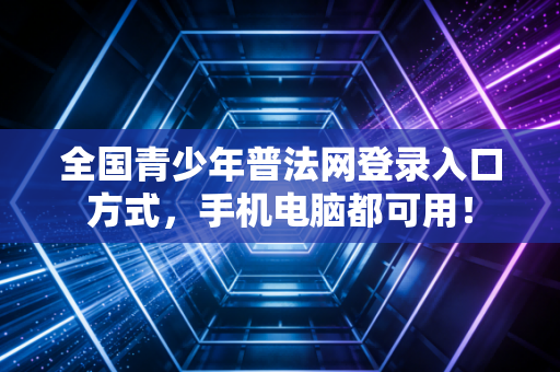 全国青少年普法网登录入口方式，手机电脑都可用！