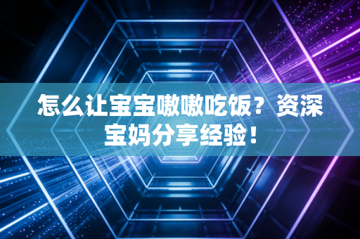 怎么让宝宝嗷嗷吃饭？资深宝妈分享经验！
