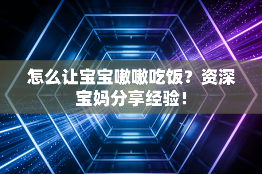 怎么让宝宝嗷嗷吃饭？资深宝妈分享经验！