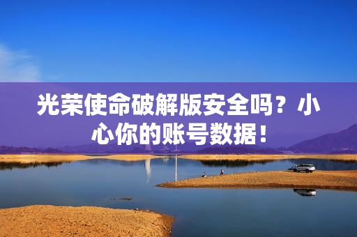 光荣使命破解版安全吗？小心你的账号数据！