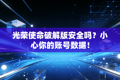 光荣使命破解版安全吗？小心你的账号数据！