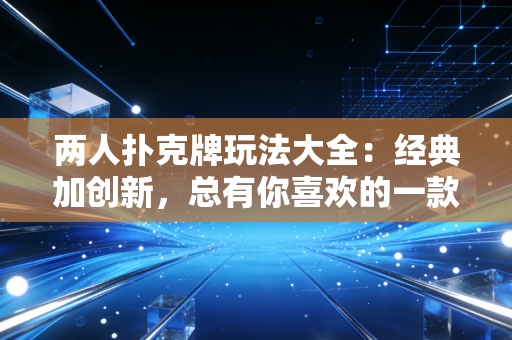 两人扑克牌玩法大全：经典加创新，总有你喜欢的一款！