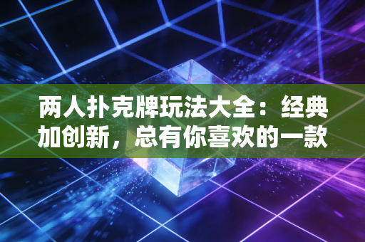 两人扑克牌玩法大全：经典加创新，总有你喜欢的一款！