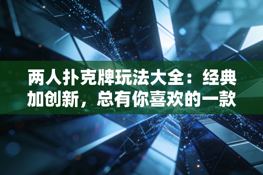 两人扑克牌玩法大全：经典加创新，总有你喜欢的一款！