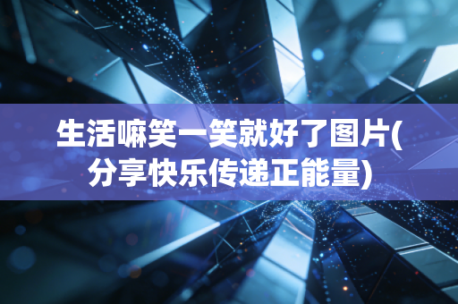 生活嘛笑一笑就好了图片(分享快乐传递正能量)