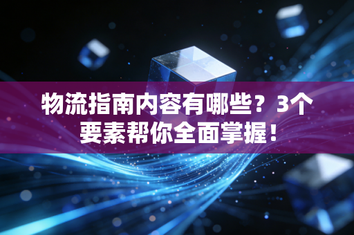 物流指南内容有哪些？3个要素帮你全面掌握！