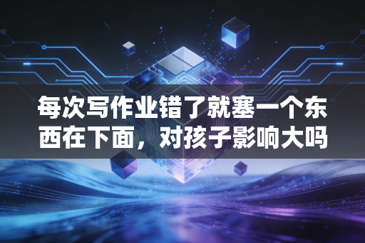 每次写作业错了就塞一个东西在下面，对孩子影响大吗？