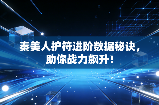 秦美人护符进阶数据秘诀，助你战力飙升！