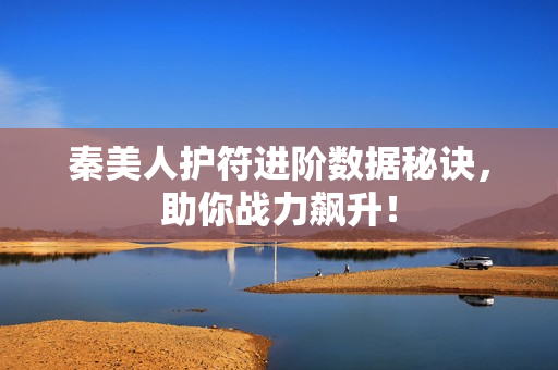秦美人护符进阶数据秘诀，助你战力飙升！