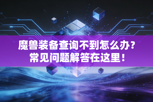 魔兽装备查询不到怎么办？常见问题解答在这里！