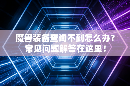 魔兽装备查询不到怎么办？常见问题解答在这里！