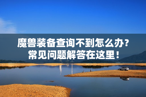 魔兽装备查询不到怎么办？常见问题解答在这里！
