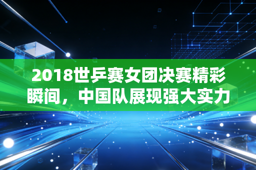2018世乒赛女团决赛精彩瞬间，中国队展现强大实力！