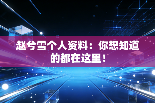 赵兮雪个人资料：你想知道的都在这里！