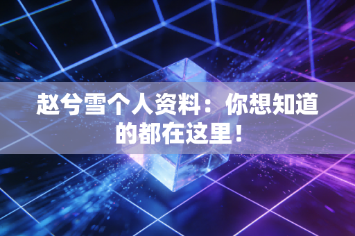 赵兮雪个人资料：你想知道的都在这里！