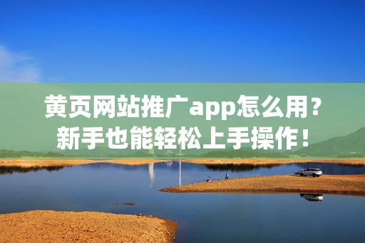 黄页网站推广app怎么用？新手也能轻松上手操作！