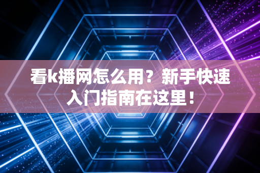 看k播网怎么用？新手快速入门指南在这里！