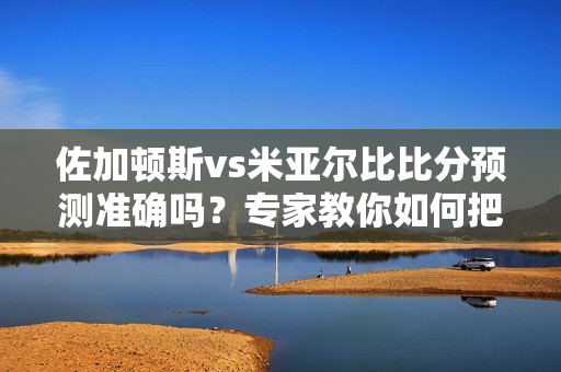 佐加顿斯vs米亚尔比比分预测准确吗？专家教你如何把握！