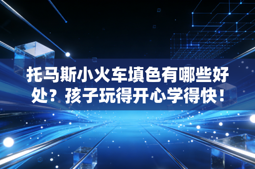 托马斯小火车填色有哪些好处？孩子玩得开心学得快！