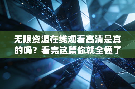 无限资源在线观看高清是真的吗？看完这篇你就全懂了！