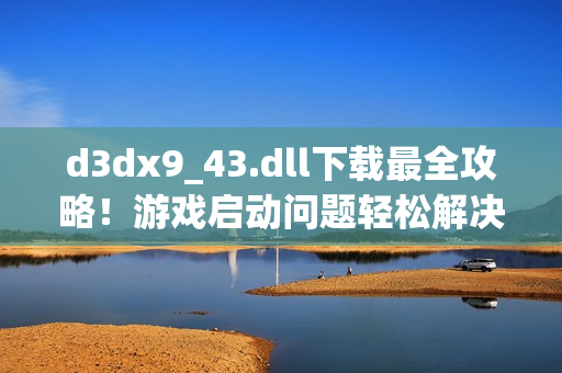 d3dx9_43.dll下载最全攻略！游戏启动问题轻松解决！