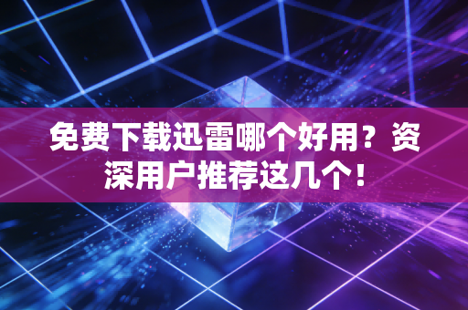 免费下载迅雷哪个好用？资深用户推荐这几个！