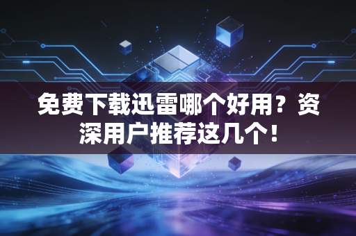 免费下载迅雷哪个好用？资深用户推荐这几个！