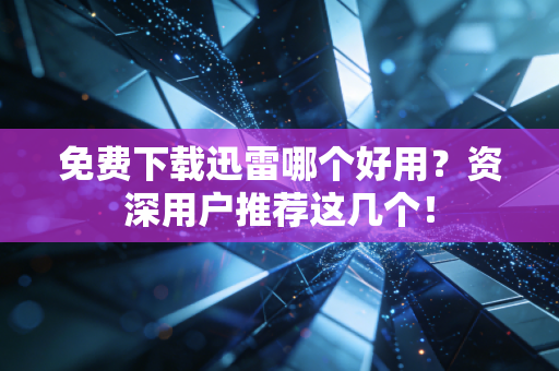 免费下载迅雷哪个好用？资深用户推荐这几个！