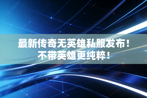 最新传奇无英雄私服发布！不带英雄更纯粹！