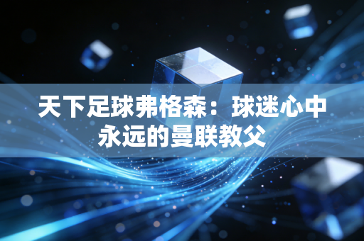 天下足球弗格森：球迷心中永远的曼联教父
