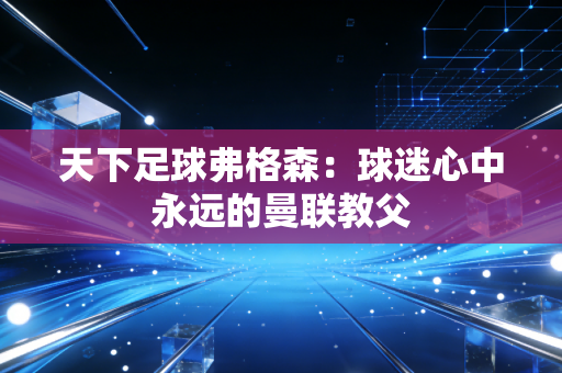 天下足球弗格森：球迷心中永远的曼联教父