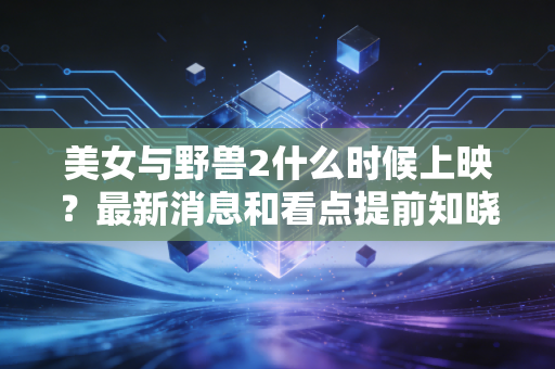 美女与野兽2什么时候上映？最新消息和看点提前知晓！