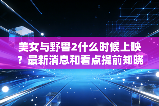 美女与野兽2什么时候上映？最新消息和看点提前知晓！