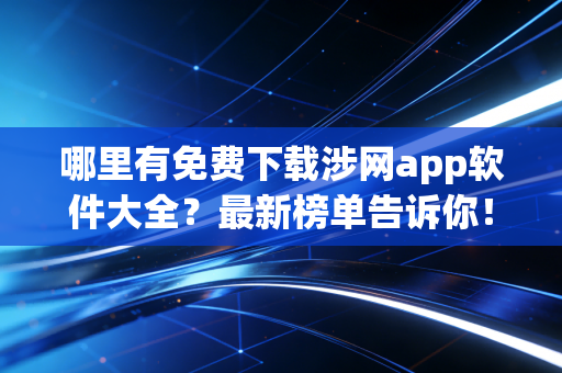 哪里有免费下载涉网app软件大全？最新榜单告诉你！