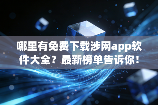 哪里有免费下载涉网app软件大全？最新榜单告诉你！