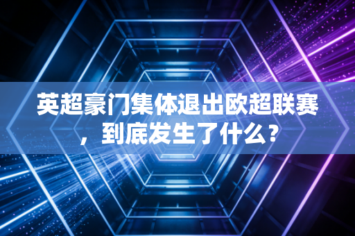 英超豪门集体退出欧超联赛，到底发生了什么？