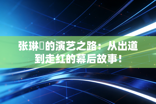 张琳苖的演艺之路：从出道到走红的幕后故事！