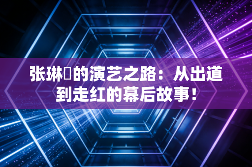 张琳苖的演艺之路：从出道到走红的幕后故事！