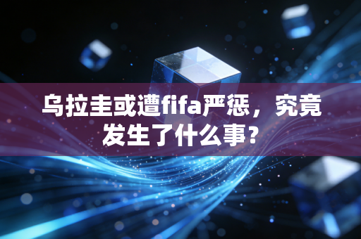 乌拉圭或遭fifa严惩，究竟发生了什么事？