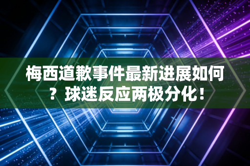 梅西道歉事件最新进展如何？球迷反应两极分化！