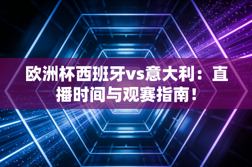 欧洲杯西班牙vs意大利：直播时间与观赛指南！