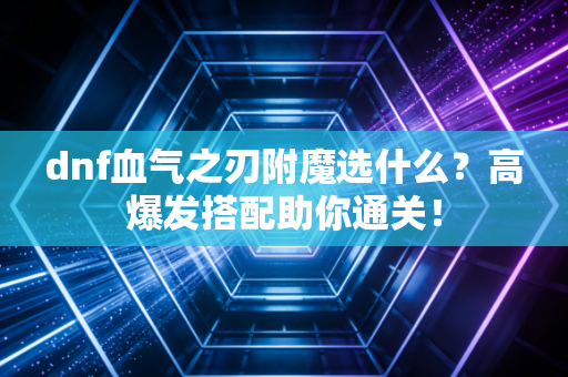 dnf血气之刃附魔选什么？高爆发搭配助你通关！