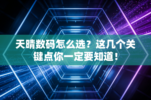 天晴数码怎么选？这几个关键点你一定要知道！