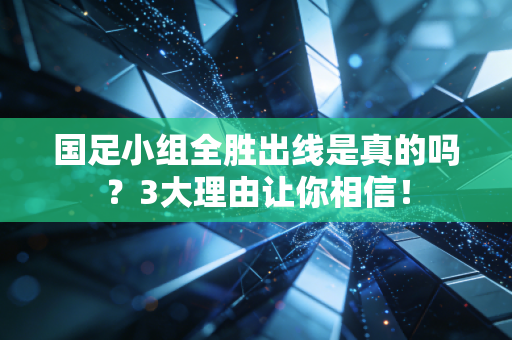 国足小组全胜出线是真的吗？3大理由让你相信！