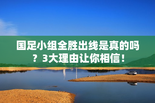国足小组全胜出线是真的吗？3大理由让你相信！