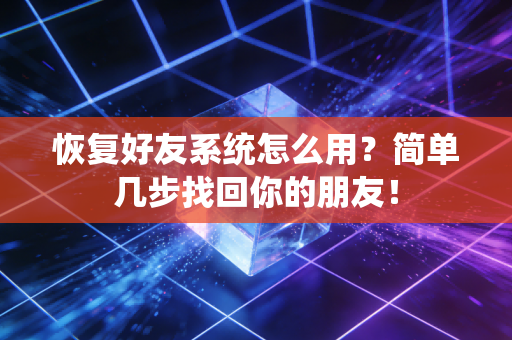 恢复好友系统怎么用？简单几步找回你的朋友！