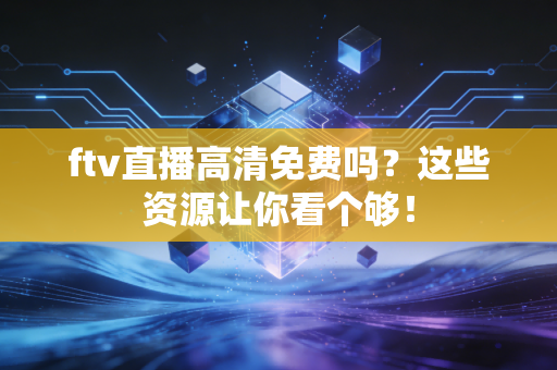 ftv直播高清免费吗？这些资源让你看个够！